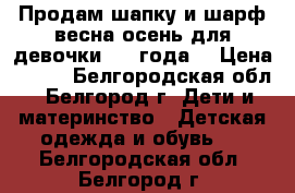 Продам шапку и шарф весна-осень для девочки 3-4 года. › Цена ­ 400 - Белгородская обл., Белгород г. Дети и материнство » Детская одежда и обувь   . Белгородская обл.,Белгород г.